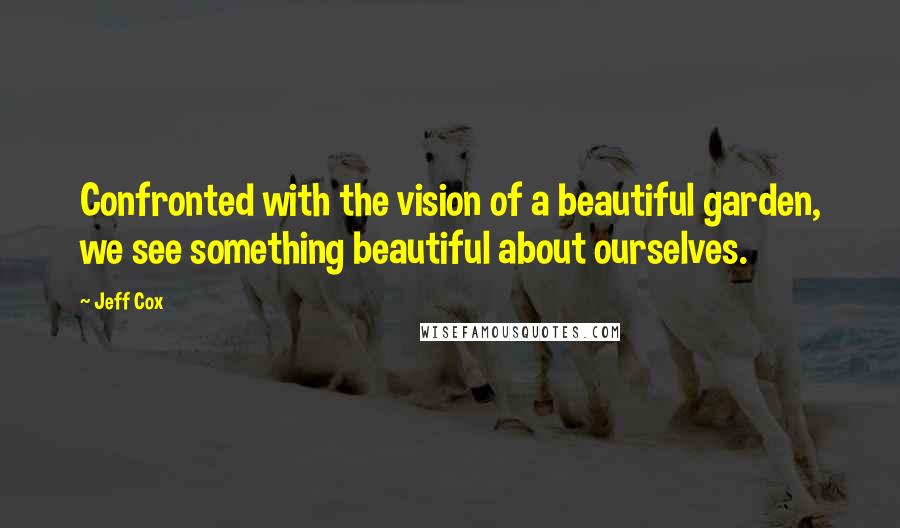 Jeff Cox Quotes: Confronted with the vision of a beautiful garden, we see something beautiful about ourselves.