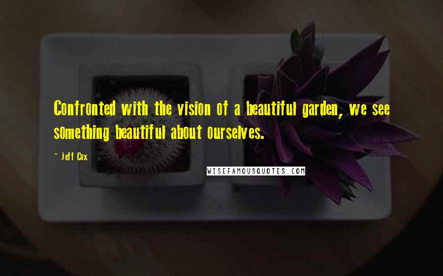 Jeff Cox Quotes: Confronted with the vision of a beautiful garden, we see something beautiful about ourselves.