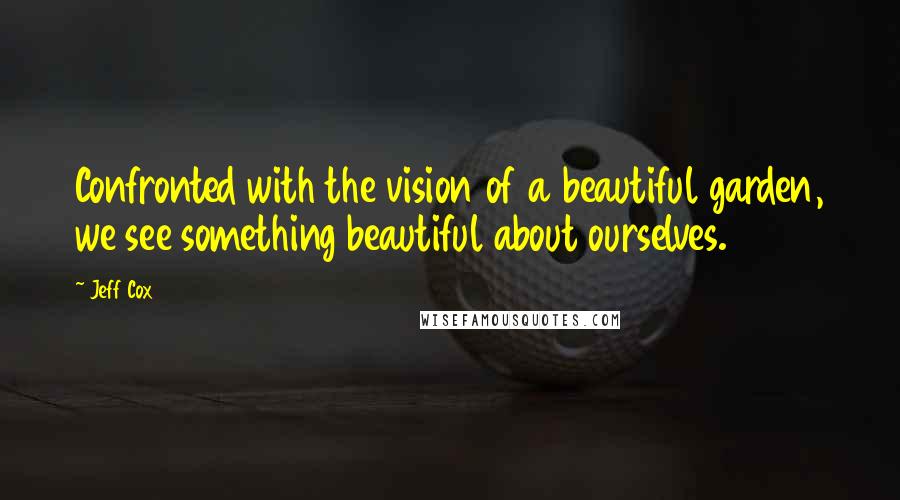 Jeff Cox Quotes: Confronted with the vision of a beautiful garden, we see something beautiful about ourselves.