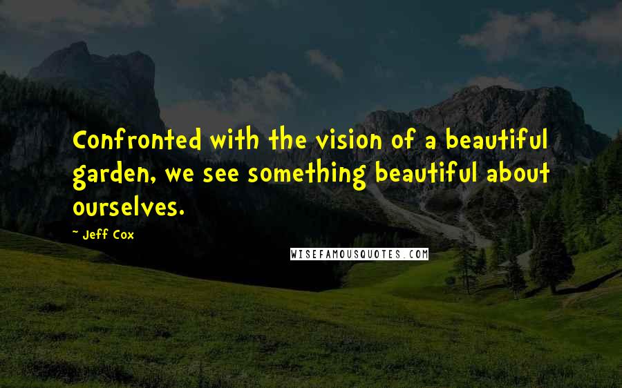 Jeff Cox Quotes: Confronted with the vision of a beautiful garden, we see something beautiful about ourselves.