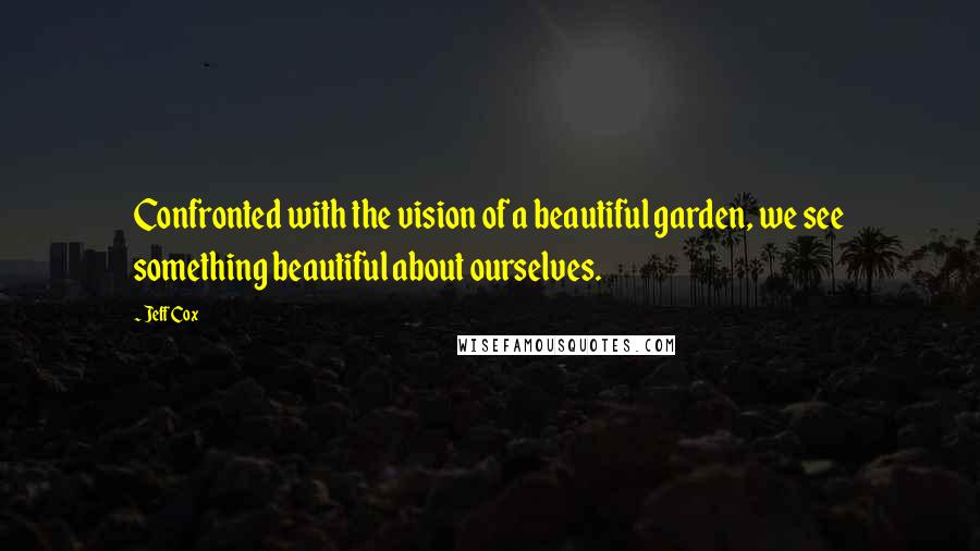 Jeff Cox Quotes: Confronted with the vision of a beautiful garden, we see something beautiful about ourselves.