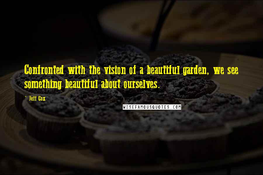 Jeff Cox Quotes: Confronted with the vision of a beautiful garden, we see something beautiful about ourselves.