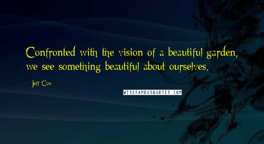 Jeff Cox Quotes: Confronted with the vision of a beautiful garden, we see something beautiful about ourselves.