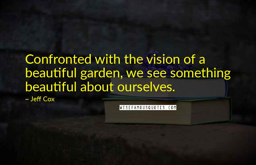 Jeff Cox Quotes: Confronted with the vision of a beautiful garden, we see something beautiful about ourselves.