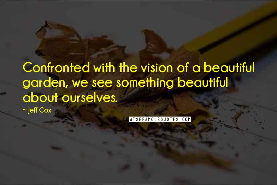 Jeff Cox Quotes: Confronted with the vision of a beautiful garden, we see something beautiful about ourselves.
