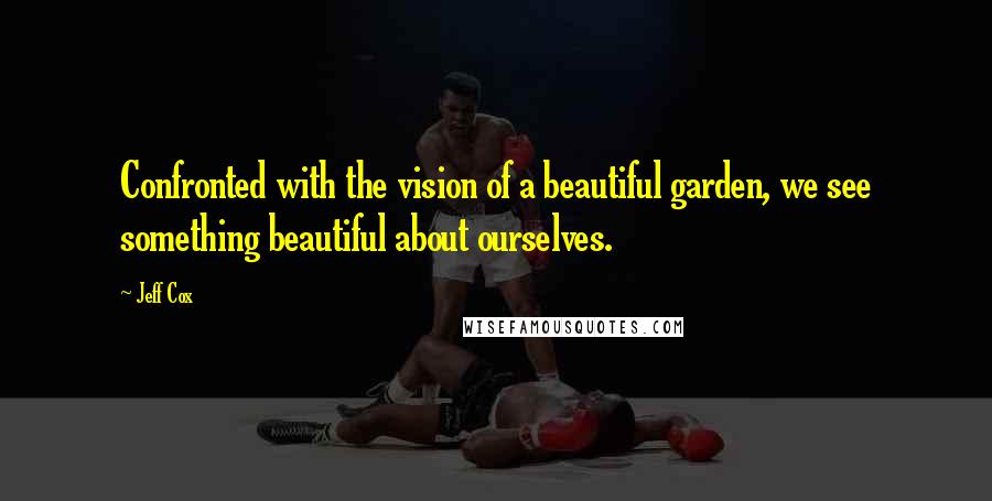 Jeff Cox Quotes: Confronted with the vision of a beautiful garden, we see something beautiful about ourselves.