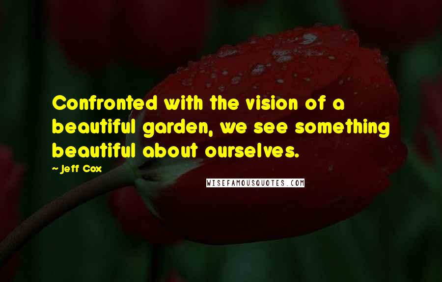 Jeff Cox Quotes: Confronted with the vision of a beautiful garden, we see something beautiful about ourselves.