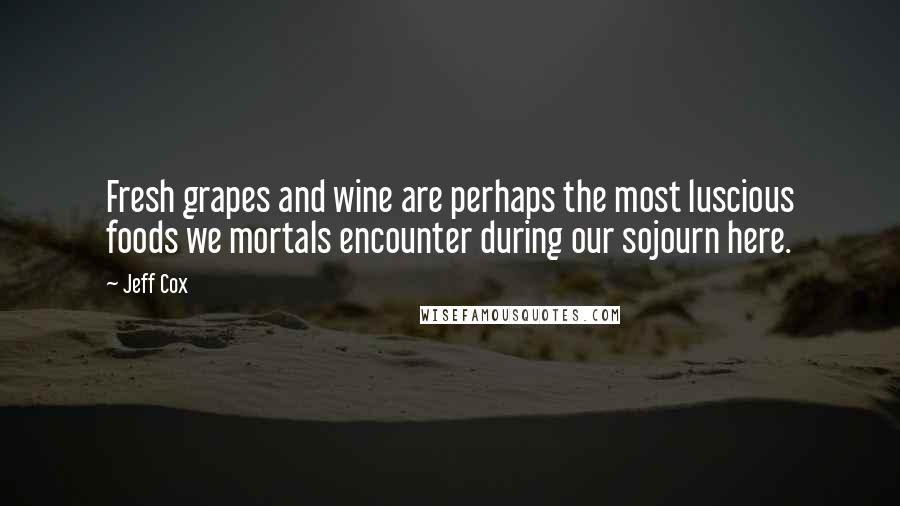 Jeff Cox Quotes: Fresh grapes and wine are perhaps the most luscious foods we mortals encounter during our sojourn here.