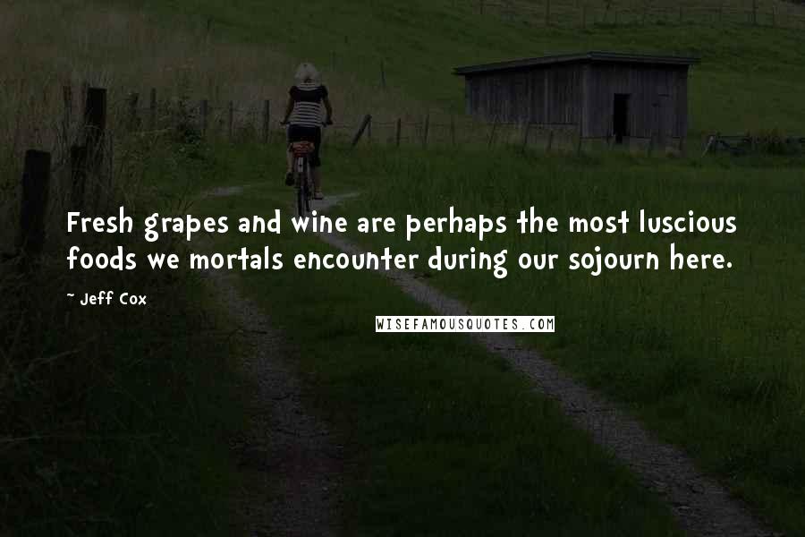 Jeff Cox Quotes: Fresh grapes and wine are perhaps the most luscious foods we mortals encounter during our sojourn here.