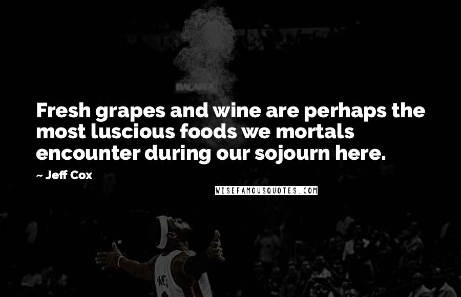 Jeff Cox Quotes: Fresh grapes and wine are perhaps the most luscious foods we mortals encounter during our sojourn here.