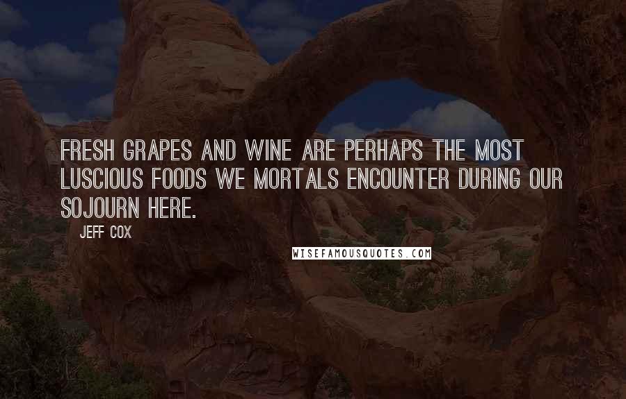 Jeff Cox Quotes: Fresh grapes and wine are perhaps the most luscious foods we mortals encounter during our sojourn here.