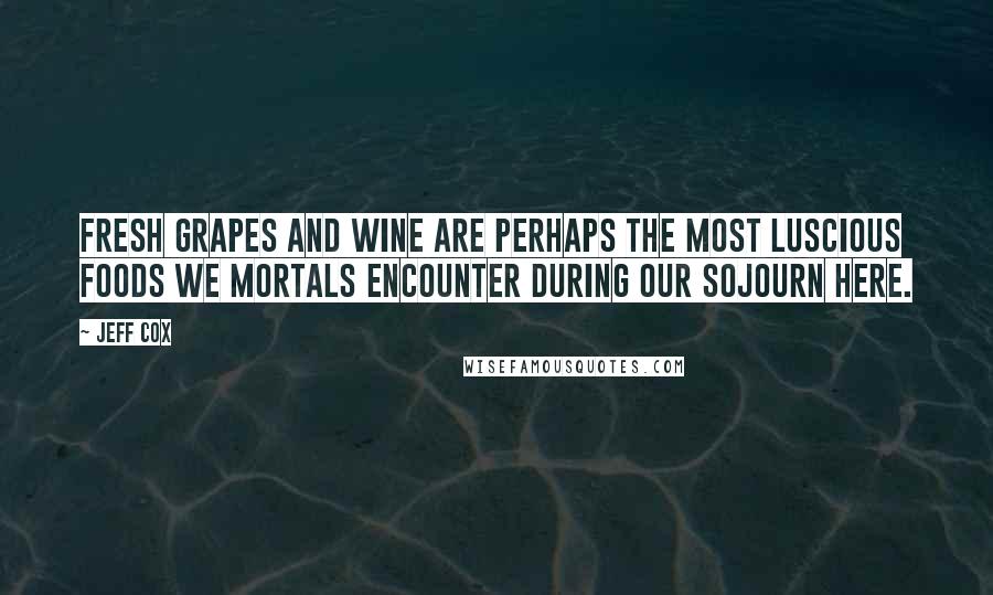 Jeff Cox Quotes: Fresh grapes and wine are perhaps the most luscious foods we mortals encounter during our sojourn here.