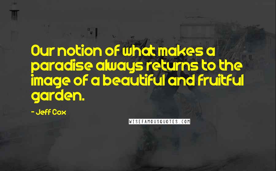 Jeff Cox Quotes: Our notion of what makes a paradise always returns to the image of a beautiful and fruitful garden.