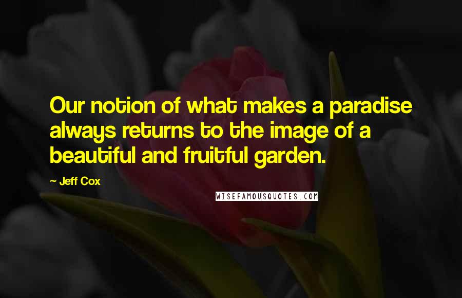 Jeff Cox Quotes: Our notion of what makes a paradise always returns to the image of a beautiful and fruitful garden.