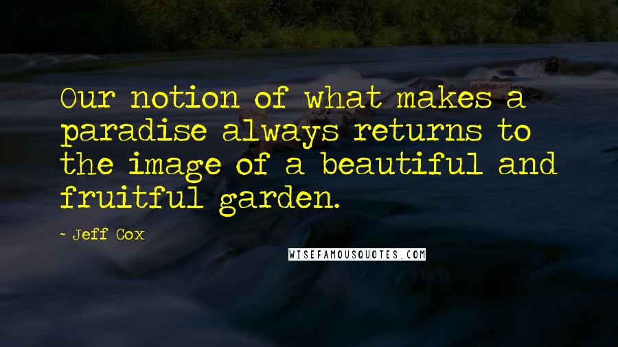 Jeff Cox Quotes: Our notion of what makes a paradise always returns to the image of a beautiful and fruitful garden.