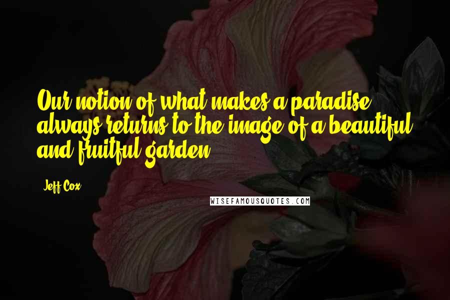 Jeff Cox Quotes: Our notion of what makes a paradise always returns to the image of a beautiful and fruitful garden.