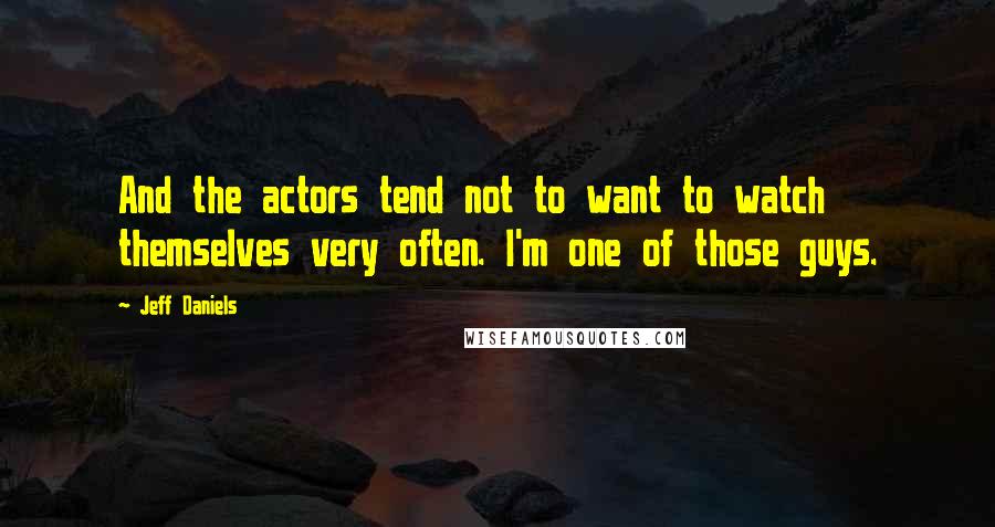 Jeff Daniels Quotes: And the actors tend not to want to watch themselves very often. I'm one of those guys.