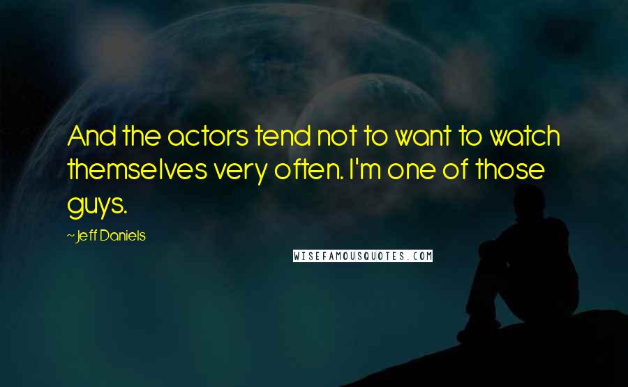 Jeff Daniels Quotes: And the actors tend not to want to watch themselves very often. I'm one of those guys.