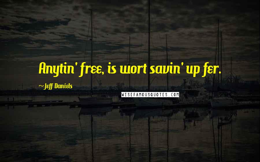 Jeff Daniels Quotes: Anytin' free, is wort savin' up fer.