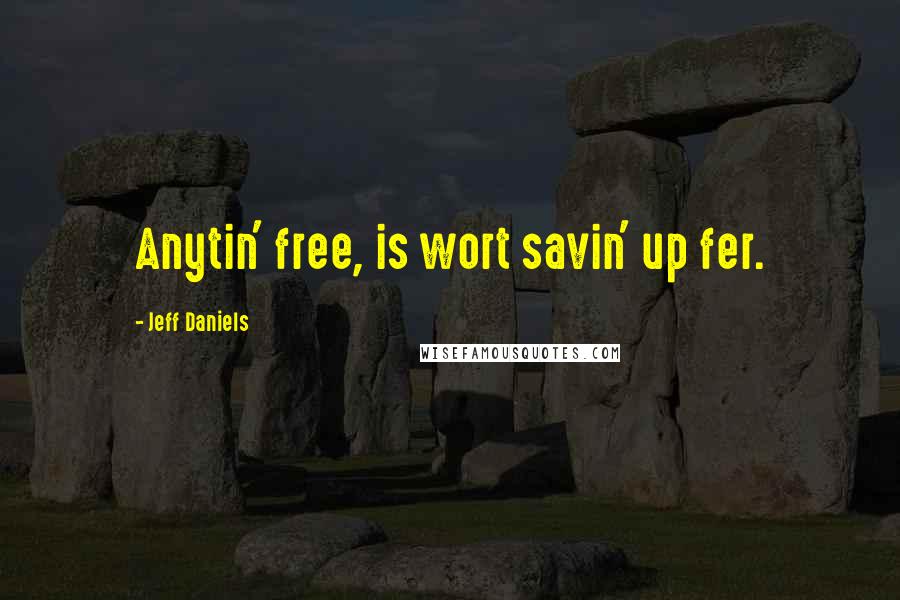 Jeff Daniels Quotes: Anytin' free, is wort savin' up fer.