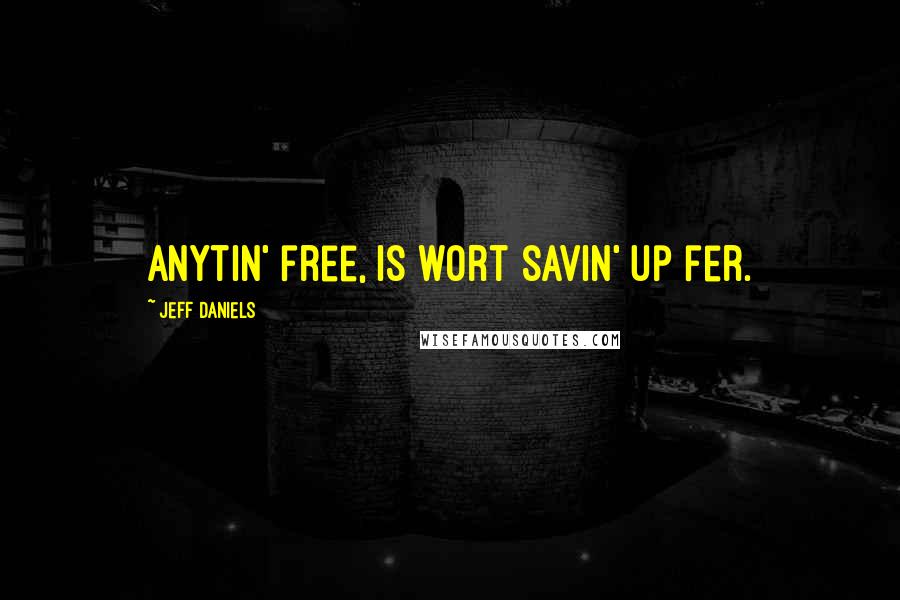 Jeff Daniels Quotes: Anytin' free, is wort savin' up fer.