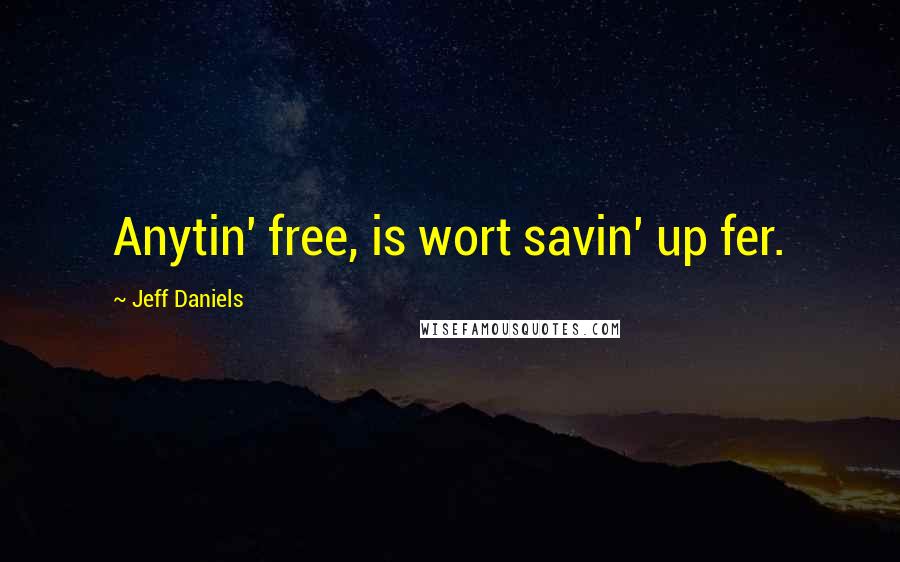 Jeff Daniels Quotes: Anytin' free, is wort savin' up fer.