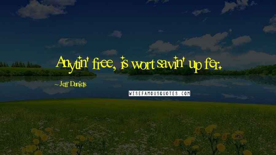 Jeff Daniels Quotes: Anytin' free, is wort savin' up fer.