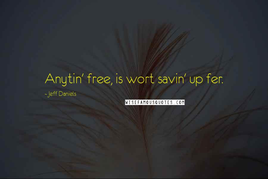 Jeff Daniels Quotes: Anytin' free, is wort savin' up fer.
