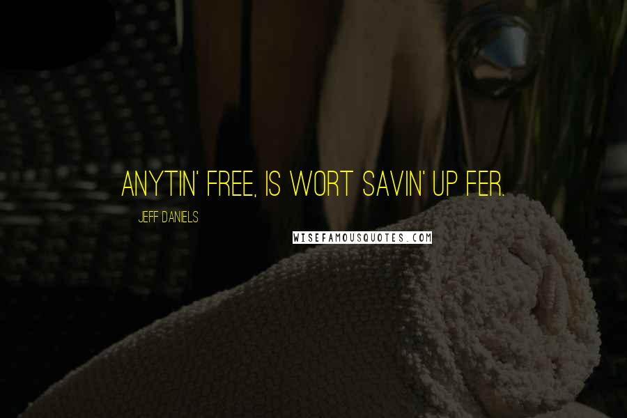 Jeff Daniels Quotes: Anytin' free, is wort savin' up fer.