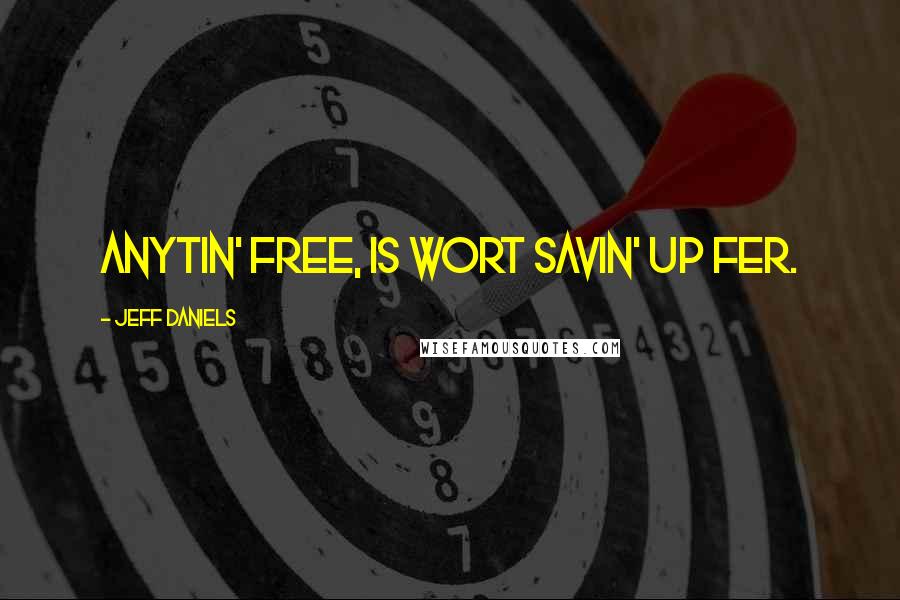 Jeff Daniels Quotes: Anytin' free, is wort savin' up fer.