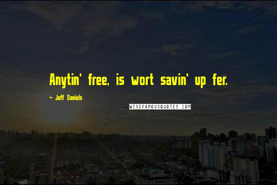 Jeff Daniels Quotes: Anytin' free, is wort savin' up fer.