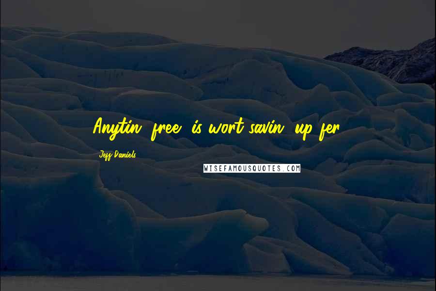 Jeff Daniels Quotes: Anytin' free, is wort savin' up fer.