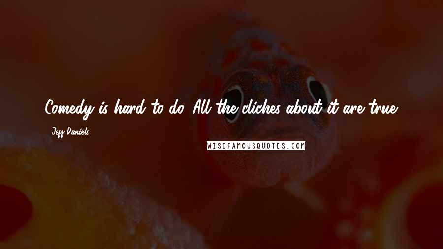 Jeff Daniels Quotes: Comedy is hard to do. All the cliches about it are true.
