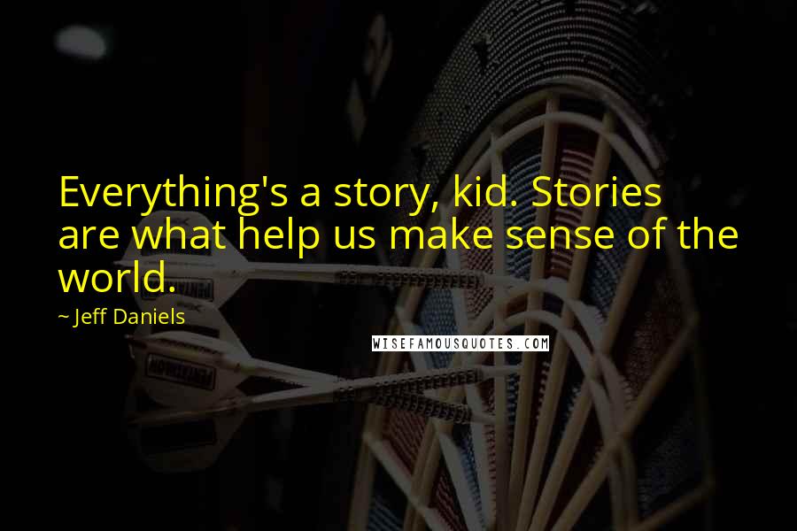 Jeff Daniels Quotes: Everything's a story, kid. Stories are what help us make sense of the world.