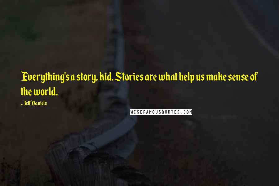 Jeff Daniels Quotes: Everything's a story, kid. Stories are what help us make sense of the world.