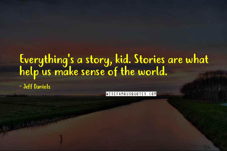 Jeff Daniels Quotes: Everything's a story, kid. Stories are what help us make sense of the world.