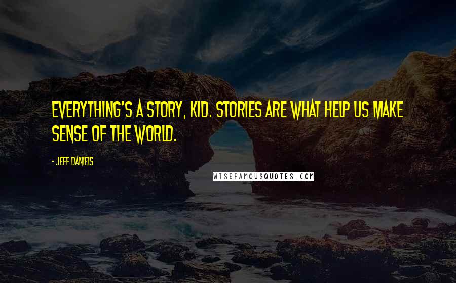 Jeff Daniels Quotes: Everything's a story, kid. Stories are what help us make sense of the world.