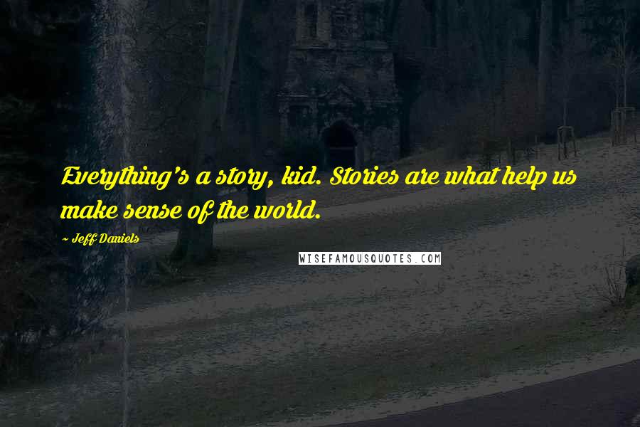 Jeff Daniels Quotes: Everything's a story, kid. Stories are what help us make sense of the world.