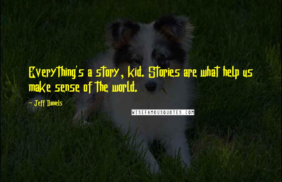 Jeff Daniels Quotes: Everything's a story, kid. Stories are what help us make sense of the world.