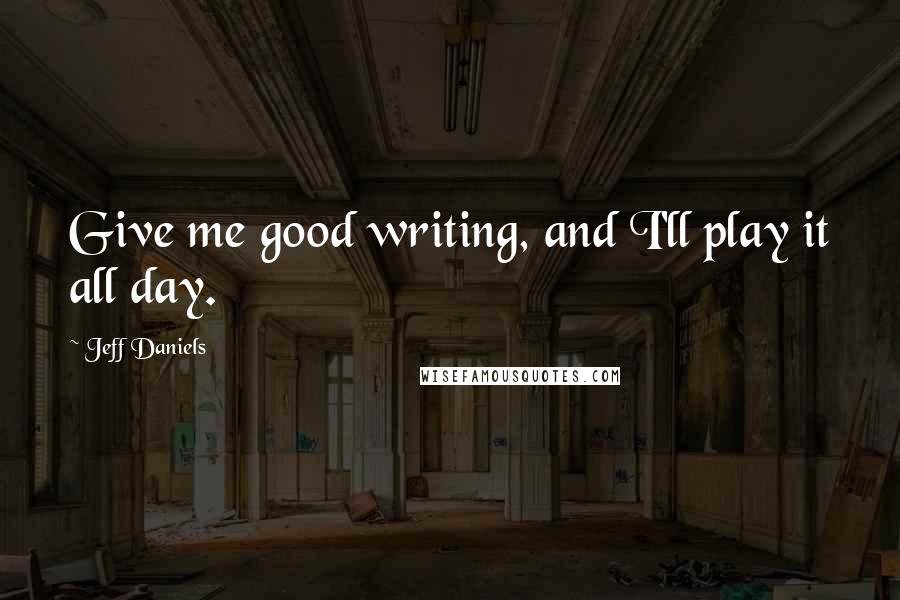 Jeff Daniels Quotes: Give me good writing, and I'll play it all day.