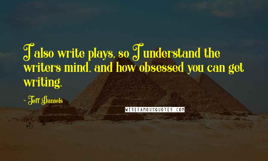 Jeff Daniels Quotes: I also write plays, so I understand the writers mind, and how obsessed you can get writing.