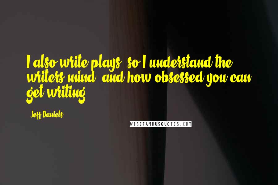 Jeff Daniels Quotes: I also write plays, so I understand the writers mind, and how obsessed you can get writing.