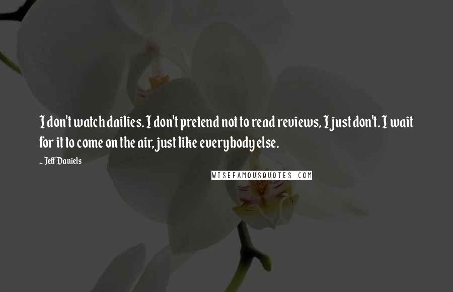 Jeff Daniels Quotes: I don't watch dailies. I don't pretend not to read reviews, I just don't. I wait for it to come on the air, just like everybody else.