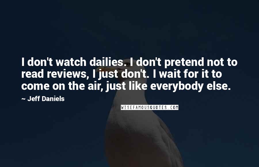 Jeff Daniels Quotes: I don't watch dailies. I don't pretend not to read reviews, I just don't. I wait for it to come on the air, just like everybody else.