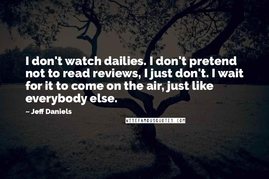 Jeff Daniels Quotes: I don't watch dailies. I don't pretend not to read reviews, I just don't. I wait for it to come on the air, just like everybody else.