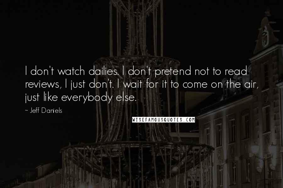 Jeff Daniels Quotes: I don't watch dailies. I don't pretend not to read reviews, I just don't. I wait for it to come on the air, just like everybody else.