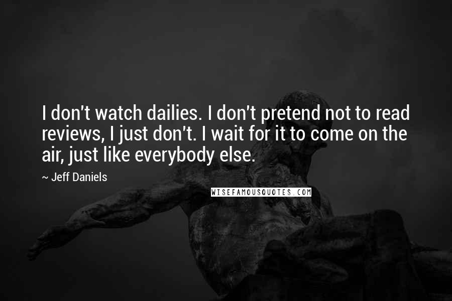 Jeff Daniels Quotes: I don't watch dailies. I don't pretend not to read reviews, I just don't. I wait for it to come on the air, just like everybody else.