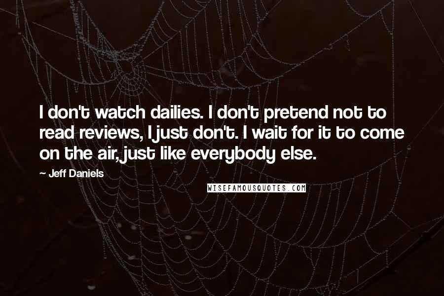 Jeff Daniels Quotes: I don't watch dailies. I don't pretend not to read reviews, I just don't. I wait for it to come on the air, just like everybody else.