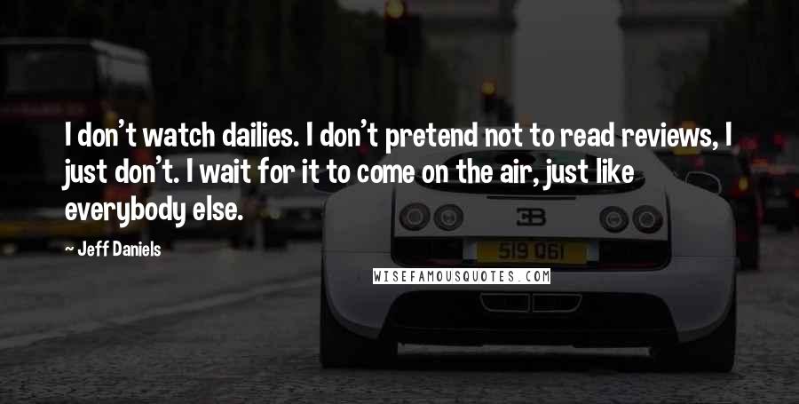 Jeff Daniels Quotes: I don't watch dailies. I don't pretend not to read reviews, I just don't. I wait for it to come on the air, just like everybody else.