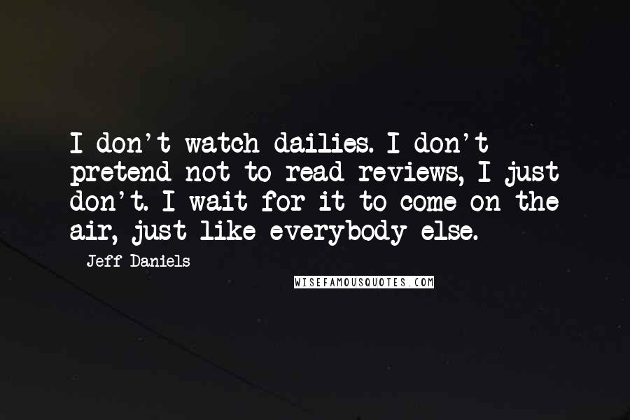 Jeff Daniels Quotes: I don't watch dailies. I don't pretend not to read reviews, I just don't. I wait for it to come on the air, just like everybody else.